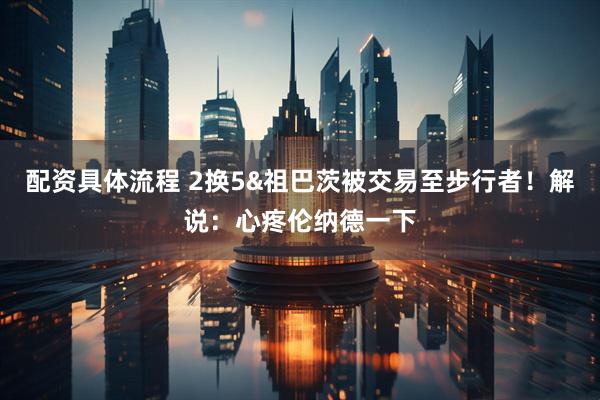 配资具体流程 2换5&祖巴茨被交易至步行者！解说：心疼伦纳德一下