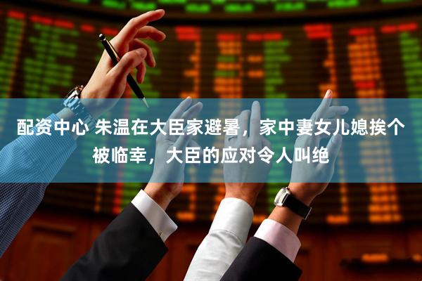 配资中心 朱温在大臣家避暑，家中妻女儿媳挨个被临幸，大臣的应对令人叫绝