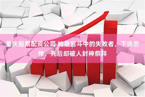 重庆股票配资公司 她是宫斗中的失败者，下场悲惨，死后却被人封神祭拜
