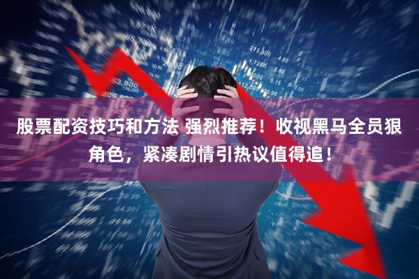 股票配资技巧和方法 强烈推荐！收视黑马全员狠角色，紧凑剧情引热议值得追！