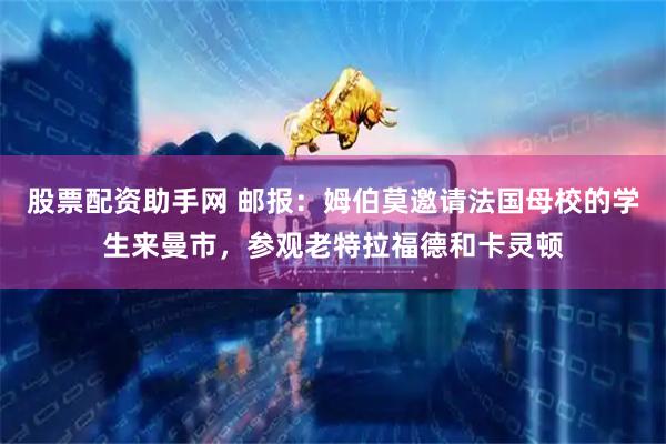 股票配资助手网 邮报：姆伯莫邀请法国母校的学生来曼市，参观老特拉福德和卡灵顿