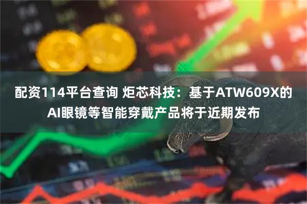 配资114平台查询 炬芯科技：基于ATW609X的AI眼镜等智能穿戴产品将于近期发布