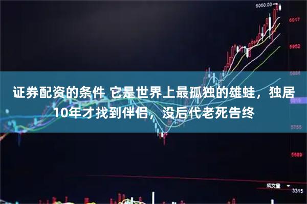 证券配资的条件 它是世界上最孤独的雄蛙，独居10年才找到伴侣，没后代老死告终
