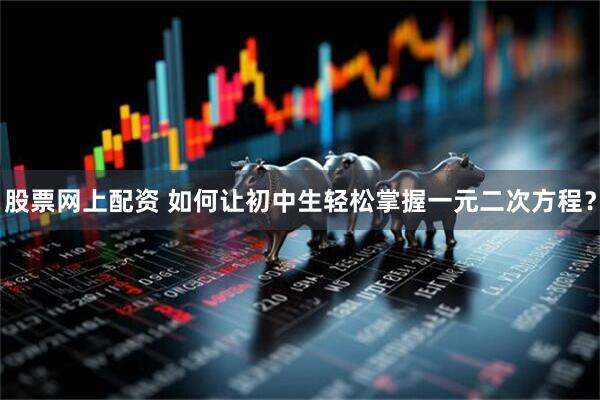 股票网上配资 如何让初中生轻松掌握一元二次方程？