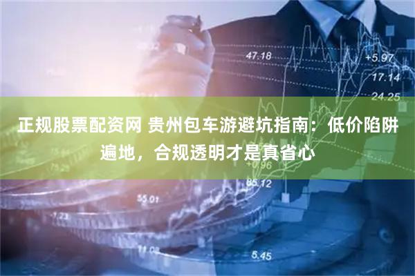 正规股票配资网 贵州包车游避坑指南：低价陷阱遍地，合规透明才是真省心