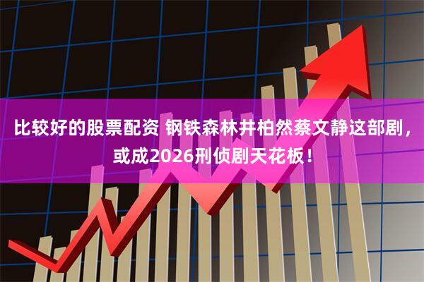 比较好的股票配资 钢铁森林井柏然蔡文静这部剧，或成2026刑侦剧天花板！