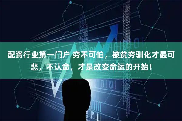 配资行业第一门户 穷不可怕，被贫穷驯化才最可悲，不认命，才是改变命运的开始！