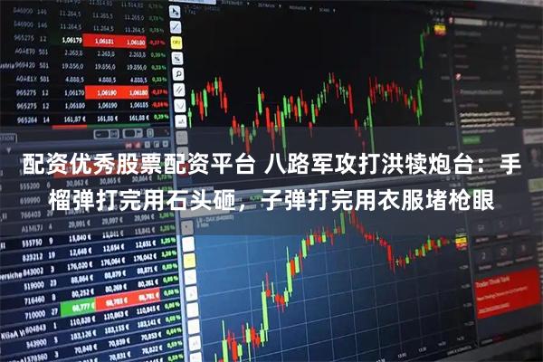 配资优秀股票配资平台 八路军攻打洪犊炮台：手榴弹打完用石头砸，子弹打完用衣服堵枪眼