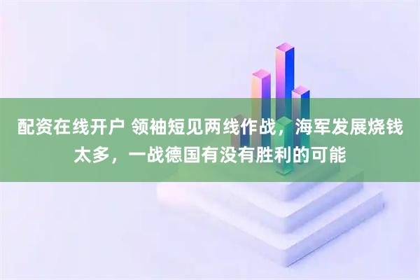 配资在线开户 领袖短见两线作战，海军发展烧钱太多，一战德国有没有胜利的可能