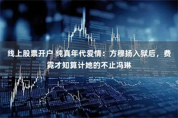 线上股票开户 纯真年代爱情：方穆扬入狱后，费霓才知算计她的不止冯琳