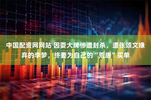 中国配资网网站 因耍大牌惨遭封杀，遭张颂文嫌弃的李梦，终要为自己的“荒唐”买单