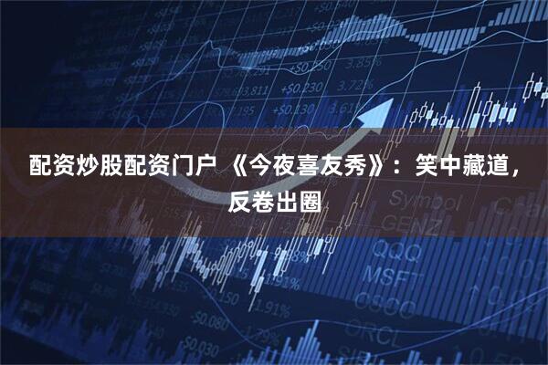 配资炒股配资门户 《今夜喜友秀》：笑中藏道，反卷出圈