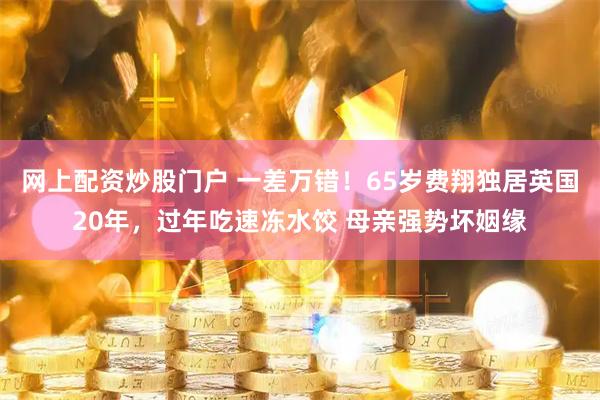 网上配资炒股门户 一差万错！65岁费翔独居英国20年，过年吃速冻水饺 母亲强势坏姻缘