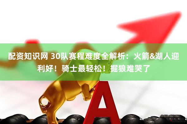 配资知识网 30队赛程难度全解析：火箭&湖人迎利好！骑士最轻松！掘狼难哭了