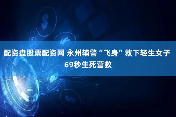 配资盘股票配资网 永州辅警“飞身”救下轻生女子 69秒生死营救