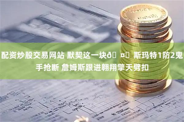 配资炒股交易网站 默契这一块🤗斯玛特1防2鬼手抢断 詹姆斯跟进翱翔擎天劈扣