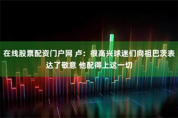 在线股票配资门户网 卢：很高兴球迷们向祖巴茨表达了敬意 他配得上这一切