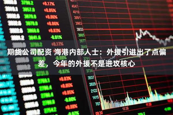 期货公司配资 海港内部人士：外援引进出了点偏差，今年的外援不是进攻核心