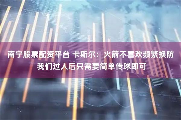 南宁股票配资平台 卡斯尔：火箭不喜欢频繁换防 我们过人后只需要简单传球即可