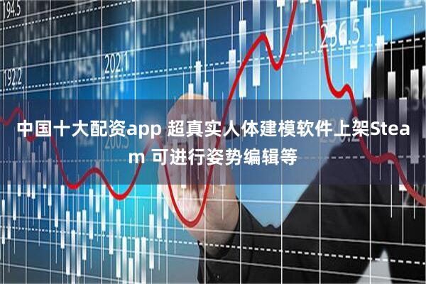 中国十大配资app 超真实人体建模软件上架Steam 可进行姿势编辑等