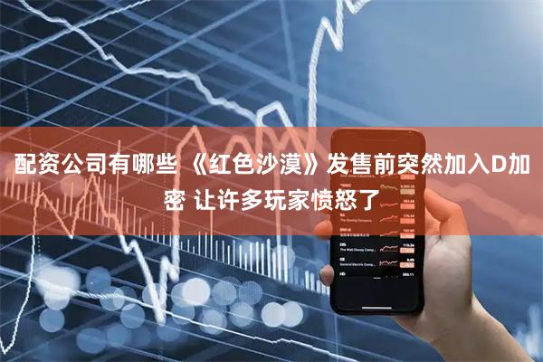 配资公司有哪些 《红色沙漠》发售前突然加入D加密 让许多玩家愤怒了