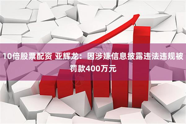 10倍股票配资 亚辉龙：因涉嫌信息披露违法违规被罚款400万元