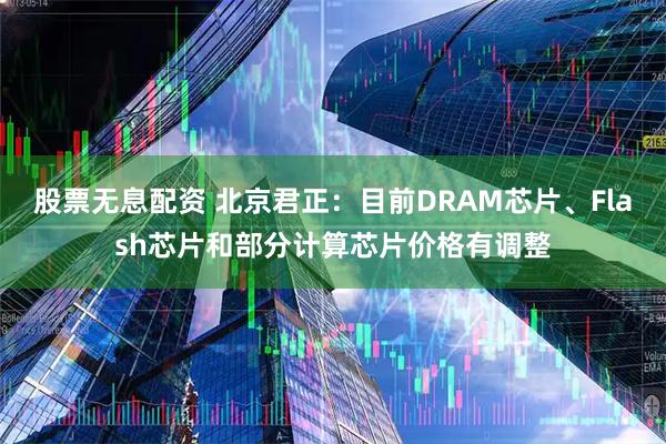 股票无息配资 北京君正：目前DRAM芯片、Flash芯片和部分计算芯片价格有调整