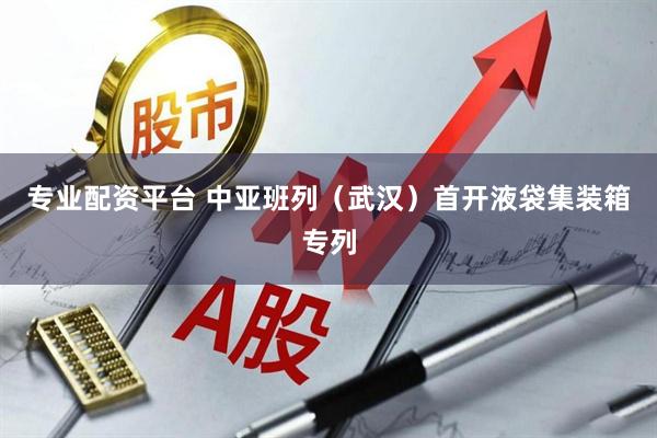 专业配资平台 中亚班列（武汉）首开液袋集装箱专列
