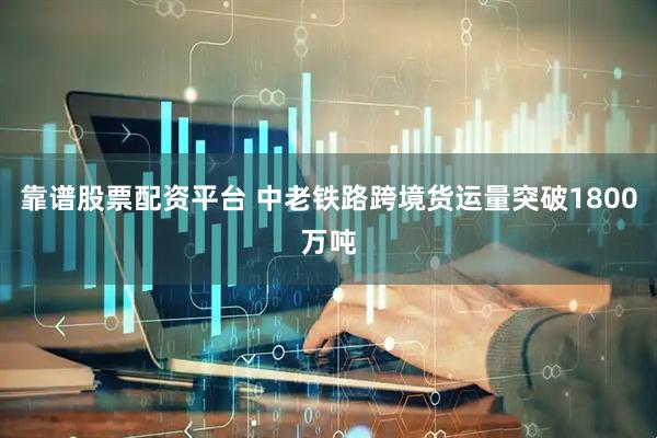 靠谱股票配资平台 中老铁路跨境货运量突破1800万吨
