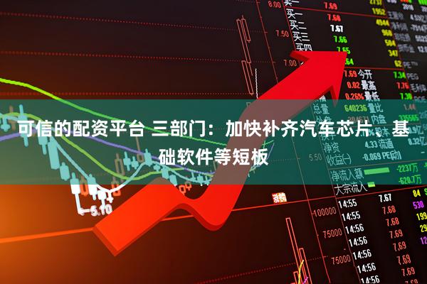 可信的配资平台 三部门：加快补齐汽车芯片、基础软件等短板