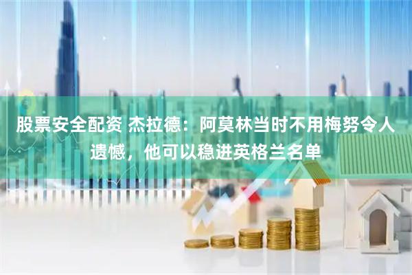 股票安全配资 杰拉德：阿莫林当时不用梅努令人遗憾，他可以稳进英格兰名单