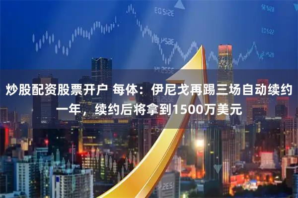 炒股配资股票开户 每体：伊尼戈再踢三场自动续约一年，续约后将拿到1500万美元