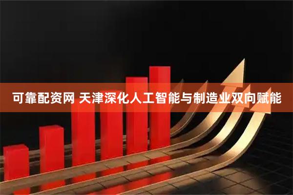 可靠配资网 天津深化人工智能与制造业双向赋能