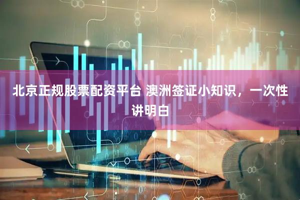 北京正规股票配资平台 澳洲签证小知识，一次性讲明白