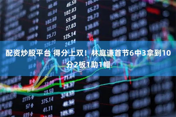 配资炒股平台 得分上双！林庭谦首节6中3拿到10分2板1助1帽
