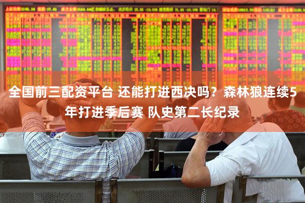 全国前三配资平台 还能打进西决吗？森林狼连续5年打进季后赛 队史第二长纪录