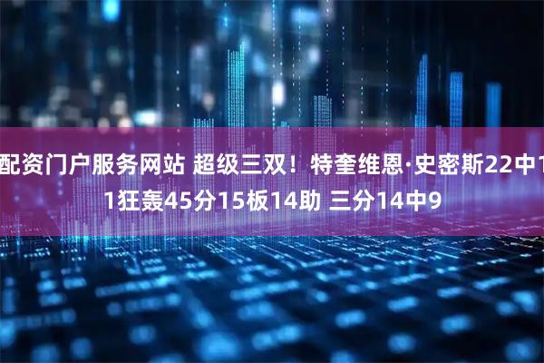 配资门户服务网站 超级三双！特奎维恩·史密斯22中11狂轰45分15板14助 三分14中9