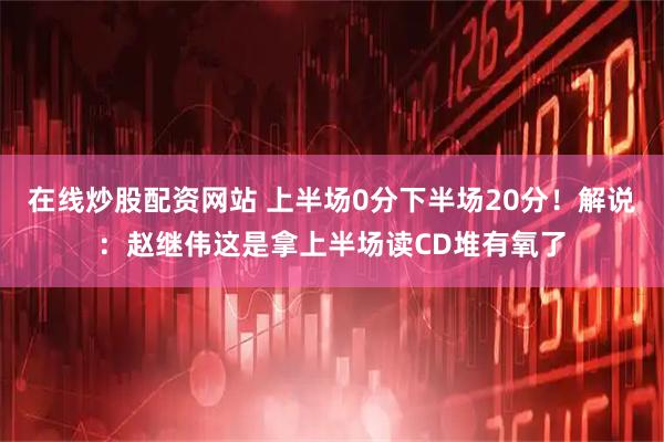 在线炒股配资网站 上半场0分下半场20分！解说：赵继伟这是拿上半场读CD堆有氧了