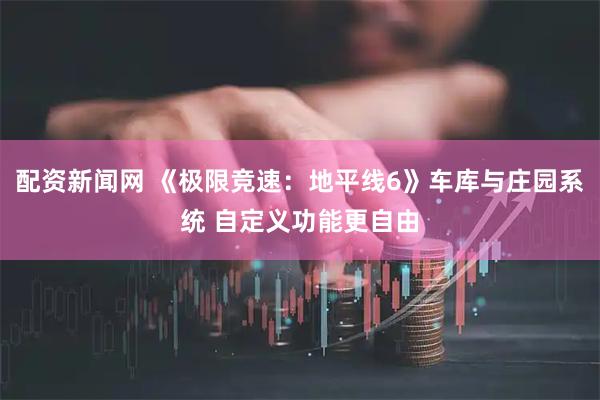 配资新闻网 《极限竞速：地平线6》车库与庄园系统 自定义功能更自由