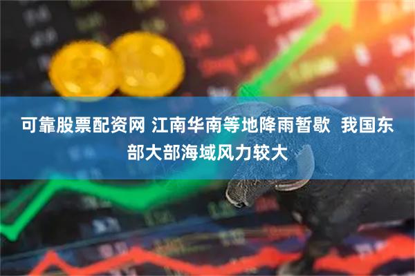 可靠股票配资网 江南华南等地降雨暂歇  我国东部大部海域风力较大