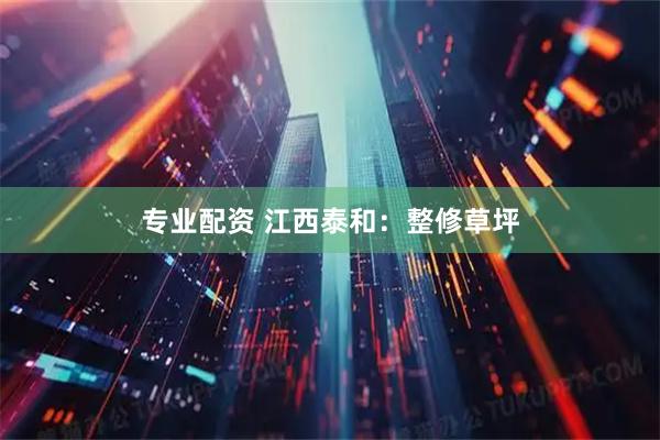 专业配资 江西泰和：整修草坪