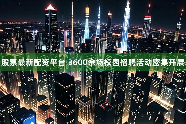 股票最新配资平台 3600余场校园招聘活动密集开展